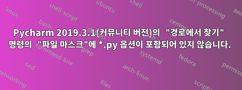 Pycharm 2019.3.1(커뮤니티 버전)의 "경로에서 찾기" 명령의 "파일 마스크"에 *.py 옵션이 포함되어 있지 않습니다.