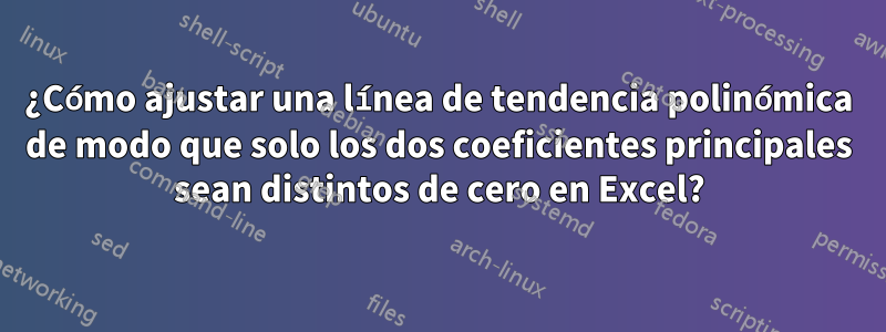 ¿Cómo ajustar una línea de tendencia polinómica de modo que solo los dos coeficientes principales sean distintos de cero en Excel?