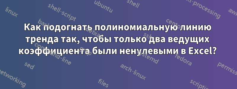 Как подогнать полиномиальную линию тренда так, чтобы только два ведущих коэффициента были ненулевыми в Excel?