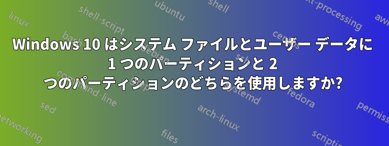 Windows 10 はシステム ファイルとユーザー データに 1 つのパーティションと 2 つのパーティションのどちらを使用しますか?