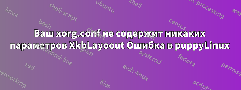 Ваш xorg.conf не содержит никаких параметров XkbLayoout Ошибка в puppyLinux