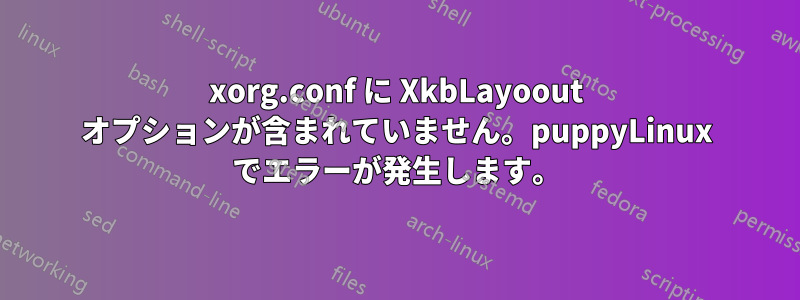 xorg.conf に XkbLayoout オプションが含まれていません。puppyLinux でエラーが発生します。