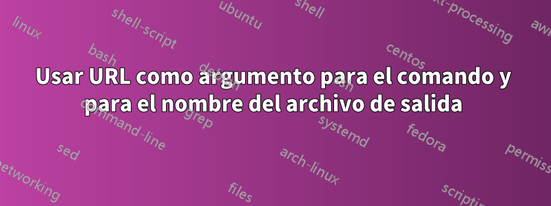 Usar URL como argumento para el comando y para el nombre del archivo de salida