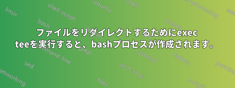 ファイルをリダイレクトするためにexec teeを実行すると、bashプロセスが作成されます。