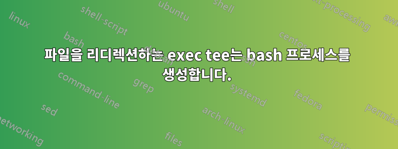 파일을 리디렉션하는 exec tee는 bash 프로세스를 생성합니다.