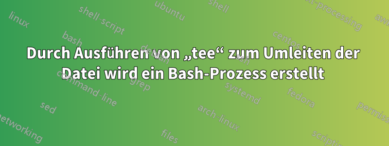 Durch Ausführen von „tee“ zum Umleiten der Datei wird ein Bash-Prozess erstellt