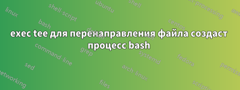 exec tee для перенаправления файла создаст процесс bash