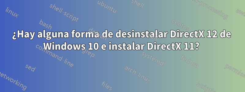 ¿Hay alguna forma de desinstalar DirectX 12 de Windows 10 e instalar DirectX 11?