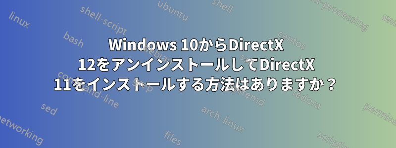 Windows 10からDirectX 12をアンインストールしてDirectX 11をインストールする方法はありますか？