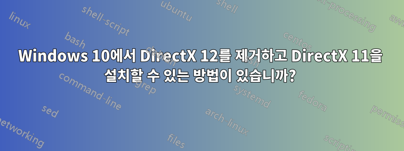 Windows 10에서 DirectX 12를 제거하고 DirectX 11을 설치할 수 있는 방법이 있습니까?