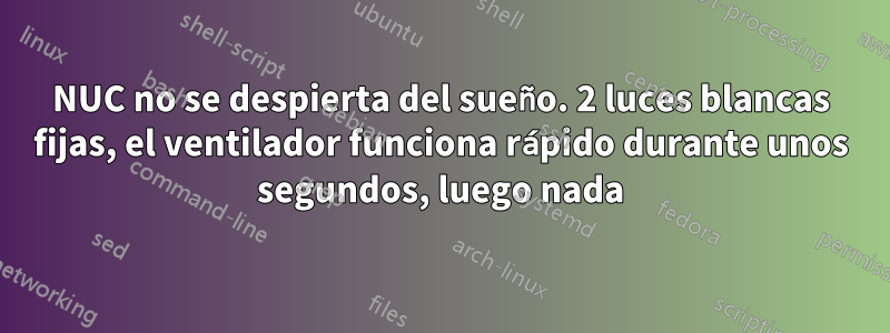 NUC no se despierta del sueño. 2 luces blancas fijas, el ventilador funciona rápido durante unos segundos, luego nada