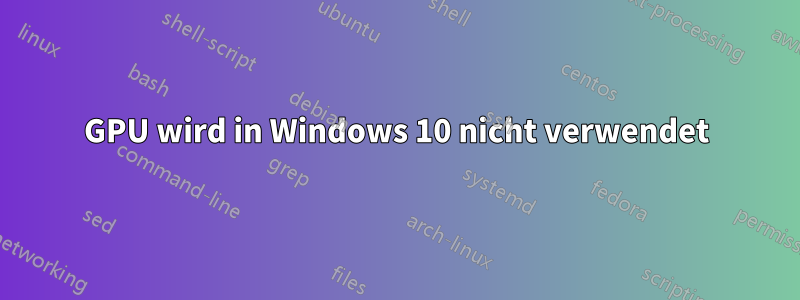 GPU wird in Windows 10 nicht verwendet