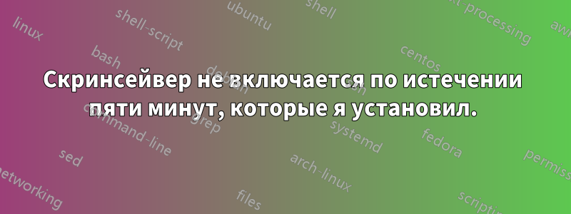 Скринсейвер не включается по истечении пяти минут, которые я установил.