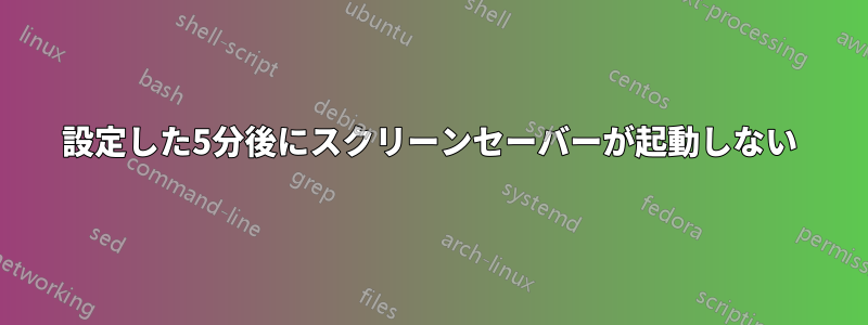 設定した5分後にスクリーンセーバーが起動しない