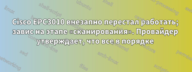 Cisco EPC3010 внезапно перестал работать; завис на этапе «сканирования». Провайдер утверждает, что все в порядке