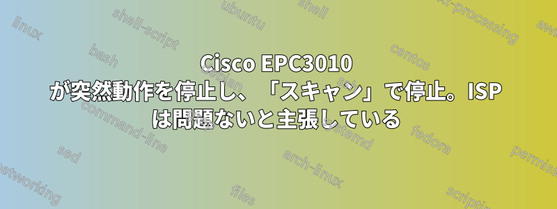 Cisco EPC3010 が突然動作を停止し、「スキャン」で停止。ISP は問題ないと主張している