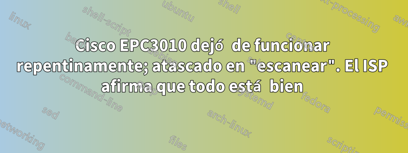 Cisco EPC3010 dejó de funcionar repentinamente; atascado en "escanear". El ISP afirma que todo está bien