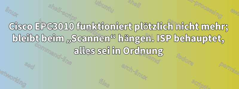 Cisco EPC3010 funktioniert plötzlich nicht mehr; bleibt beim „Scannen“ hängen. ISP behauptet, alles sei in Ordnung