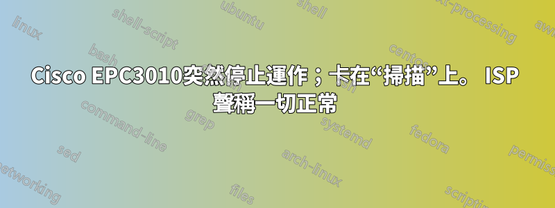 Cisco EPC3010突然停止運作；卡在“掃描”上。 ISP 聲稱一切正常