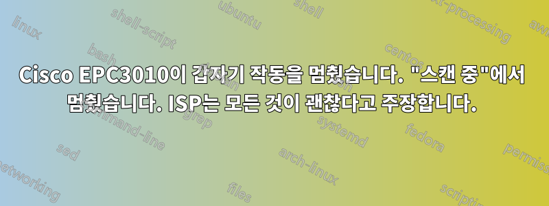 Cisco EPC3010이 갑자기 작동을 멈췄습니다. "스캔 중"에서 멈췄습니다. ISP는 모든 것이 괜찮다고 주장합니다.