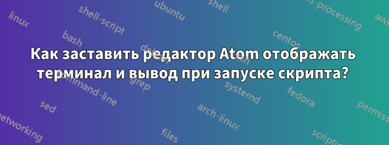 Как заставить редактор Atom отображать терминал и вывод при запуске скрипта?