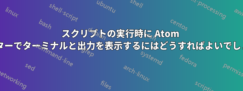 スクリプトの実行時に Atom エディターでターミナルと出力を表示するにはどうすればよいでしょうか?