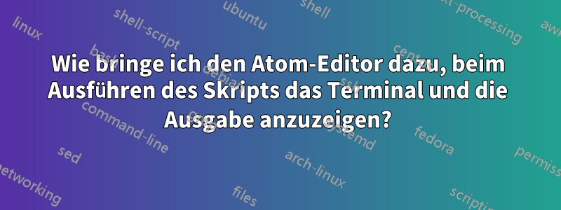 Wie bringe ich den Atom-Editor dazu, beim Ausführen des Skripts das Terminal und die Ausgabe anzuzeigen?