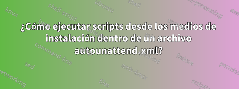 ¿Cómo ejecutar scripts desde los medios de instalación dentro de un archivo autounattend.xml?