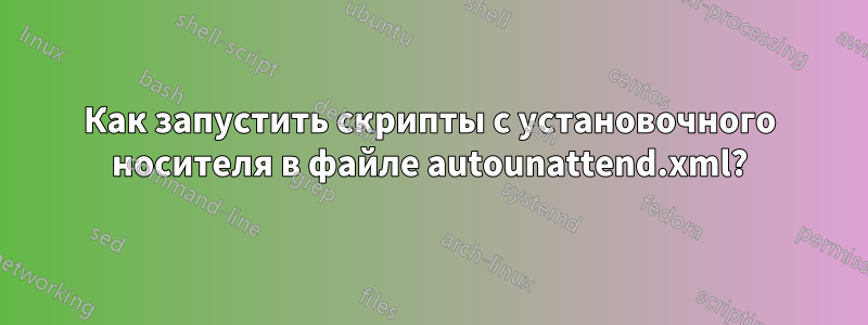 Как запустить скрипты с установочного носителя в файле autounattend.xml?