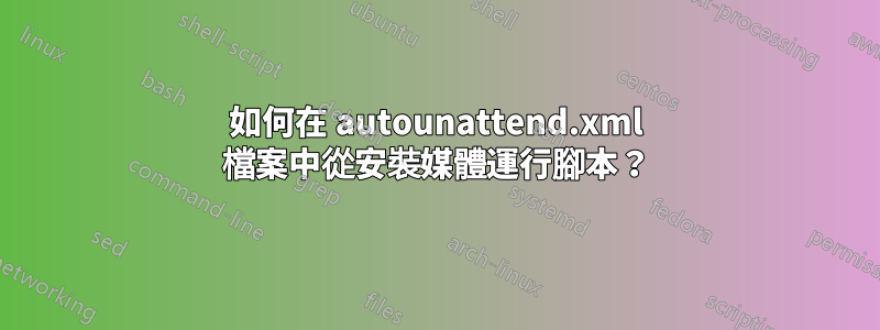 如何在 autounattend.xml 檔案中從安裝媒體運行腳本？