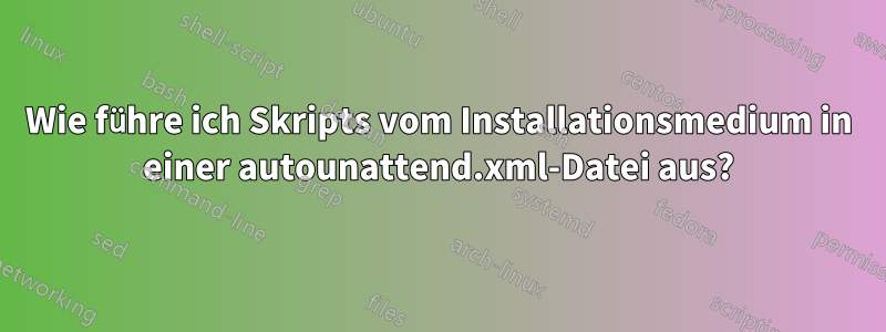 Wie führe ich Skripts vom Installationsmedium in einer autounattend.xml-Datei aus?