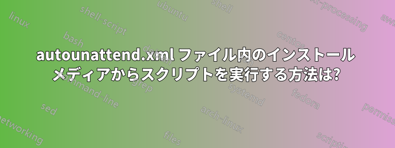 autounattend.xml ファイル内のインストール メディアからスクリプトを実行する方法は?