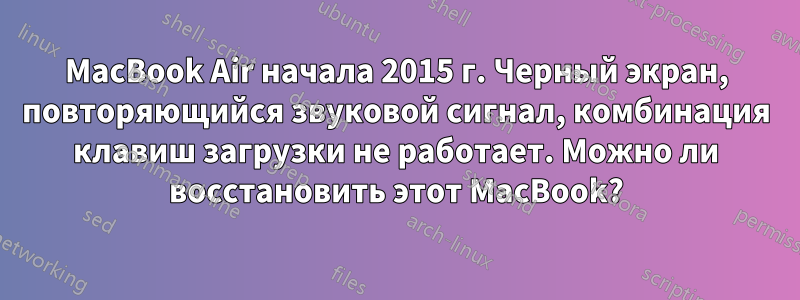 MacBook Air начала 2015 г. Черный экран, повторяющийся звуковой сигнал, комбинация клавиш загрузки не работает. Можно ли восстановить этот MacBook?