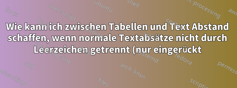 Wie kann ich zwischen Tabellen und Text Abstand schaffen, wenn normale Textabsätze nicht durch Leerzeichen getrennt (nur eingerückt) sind?