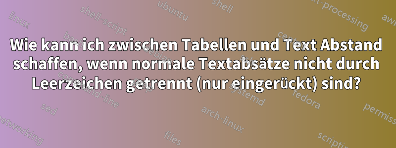 Wie kann ich zwischen Tabellen und Text Abstand schaffen, wenn normale Textabsätze nicht durch Leerzeichen getrennt (nur eingerückt) sind?