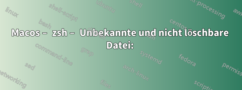 Macos – zsh – Unbekannte und nicht löschbare Datei: