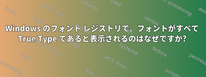 Windows のフォント レジストリで、フォントがすべて True Type であると表示されるのはなぜですか?