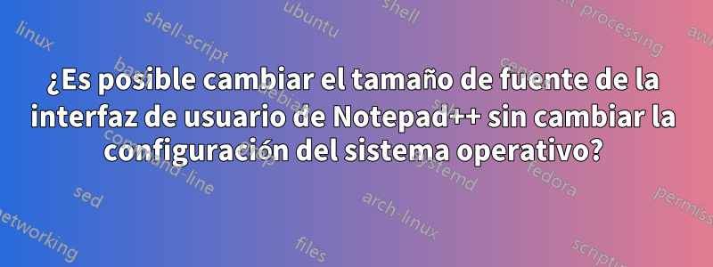 ¿Es posible cambiar el tamaño de fuente de la interfaz de usuario de Notepad++ sin cambiar la configuración del sistema operativo?