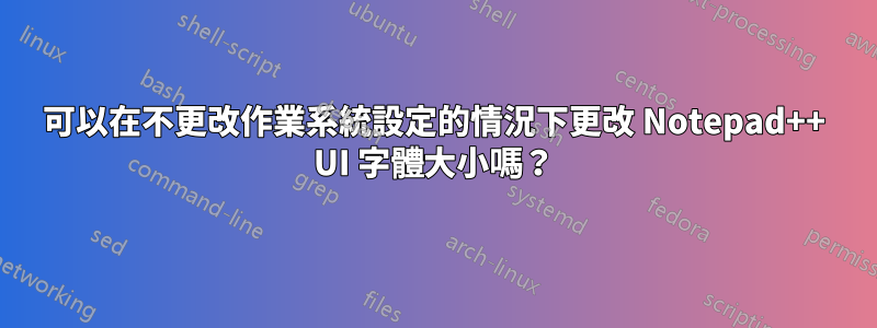 可以在不更改作業系統設定的情況下更改 Notepad++ UI 字體大小嗎？