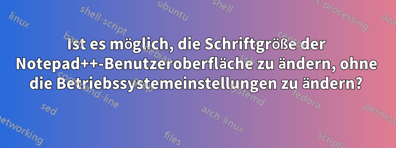 Ist es möglich, die Schriftgröße der Notepad++-Benutzeroberfläche zu ändern, ohne die Betriebssystemeinstellungen zu ändern?