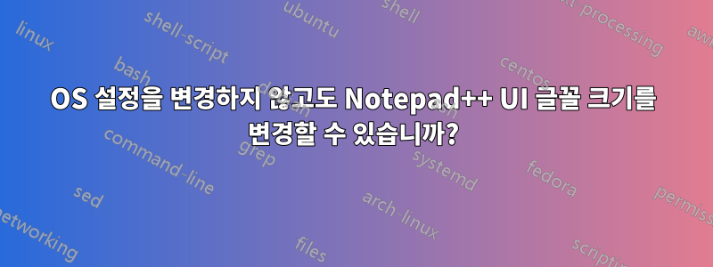 OS 설정을 변경하지 않고도 Notepad++ UI 글꼴 크기를 변경할 수 있습니까?