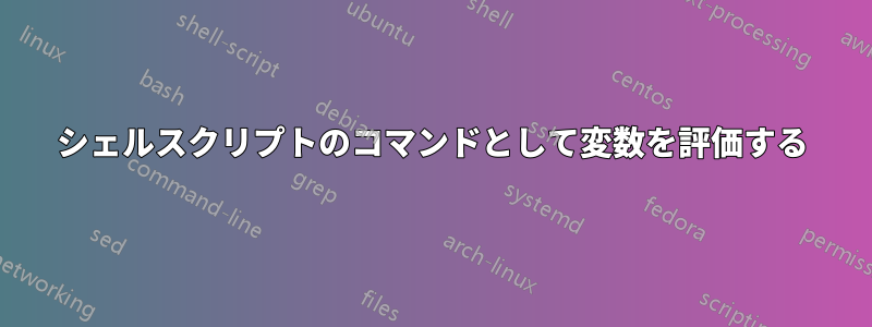 シェルスクリプトのコマンドとして変数を評価する