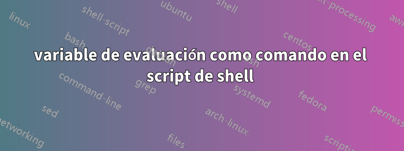 variable de evaluación como comando en el script de shell