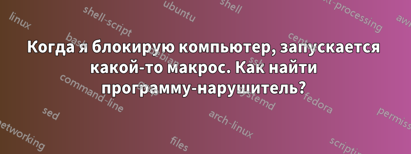 Когда я блокирую компьютер, запускается какой-то макрос. Как найти программу-нарушитель?