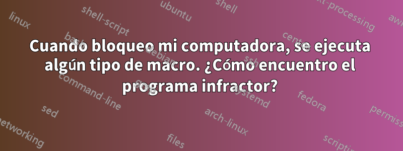 Cuando bloqueo mi computadora, se ejecuta algún tipo de macro. ¿Cómo encuentro el programa infractor?