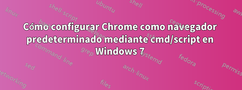 Cómo configurar Chrome como navegador predeterminado mediante cmd/script en Windows 7