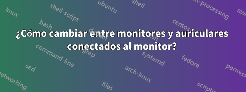 ¿Cómo cambiar entre monitores y auriculares conectados al monitor?