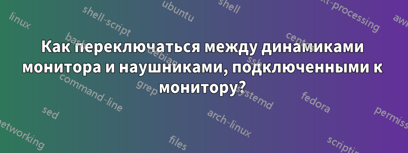 Как переключаться между динамиками монитора и наушниками, подключенными к монитору?