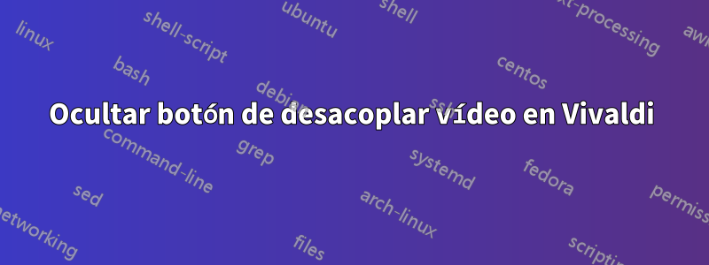 Ocultar botón de desacoplar vídeo en Vivaldi