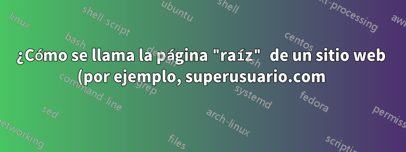 ¿Cómo se llama la página "raíz" de un sitio web (por ejemplo, superusuario.com)?